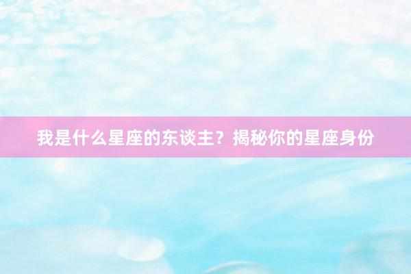 我是什么星座的东谈主？揭秘你的星座身份