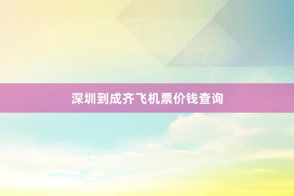 深圳到成齐飞机票价钱查询