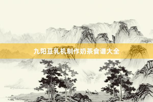 九阳豆乳机制作奶茶食谱大全